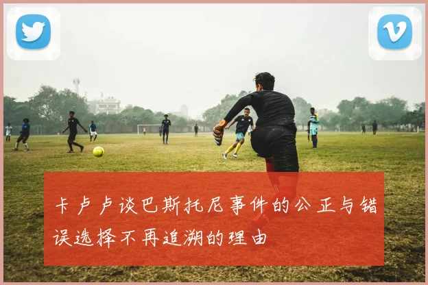 卡卢卢谈巴斯托尼事件的公正与错误选择不再追溯的理由