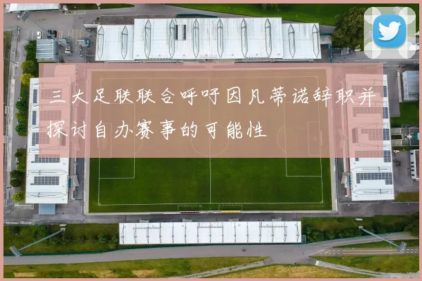 三大足联联合呼吁因凡蒂诺辞职并探讨自办赛事的可能性