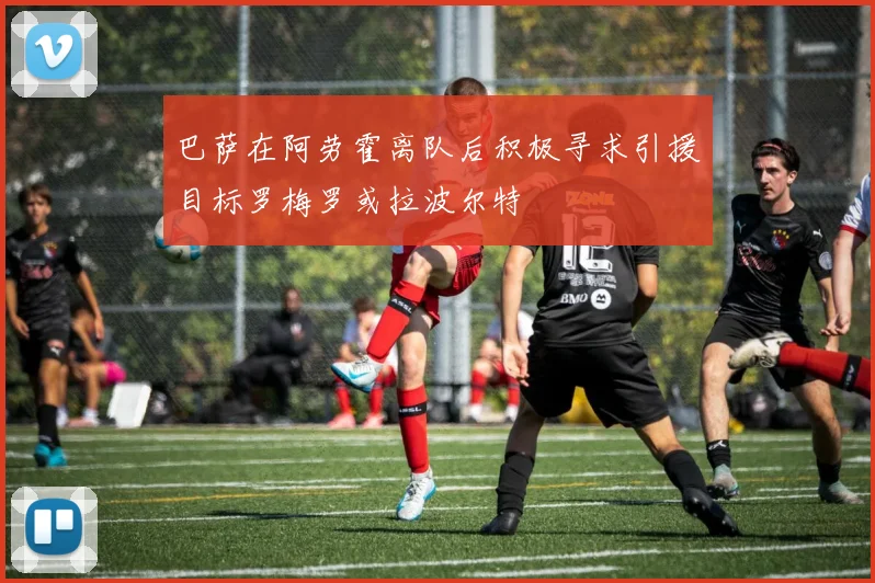 巴萨在阿劳霍离队后积极寻求引援目标罗梅罗或拉波尔特