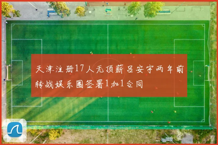 天津注册17人无顶薪吕安宇两年前转战娱乐圈签署1加1合同