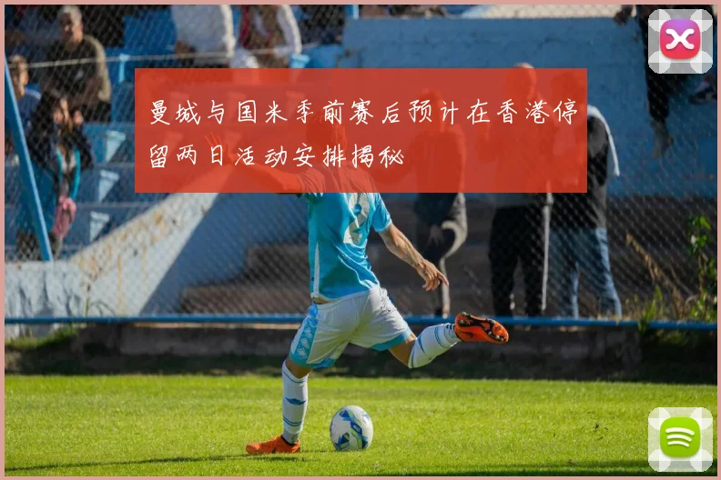 曼城与国米季前赛后预计在香港停留两日活动安排揭秘