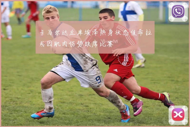 卡马尔达丘库埃泽热身状态佳希拉或因肌肉伤势缺席比赛