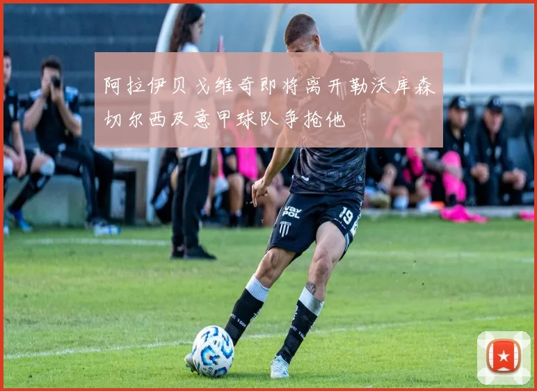 阿拉伊贝戈维奇即将离开勒沃库森切尔西及意甲球队争抢他