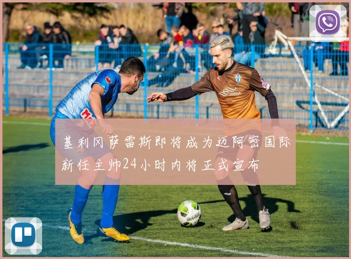 基利冈萨雷斯即将成为迈阿密国际新任主帅24小时内将正式宣布